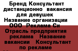 Бренд-Консультант (дистанционно, вакансия для девушек) › Название организации ­ ООО “Реклама Си“ › Отрасль предприятия ­ реклама › Название вакансии ­ Консультант по рекламе › Минимальный оклад ­ 25 000 › Возраст от ­ 24 - Томская обл., Северск г. Работа » Вакансии   . Томская обл.